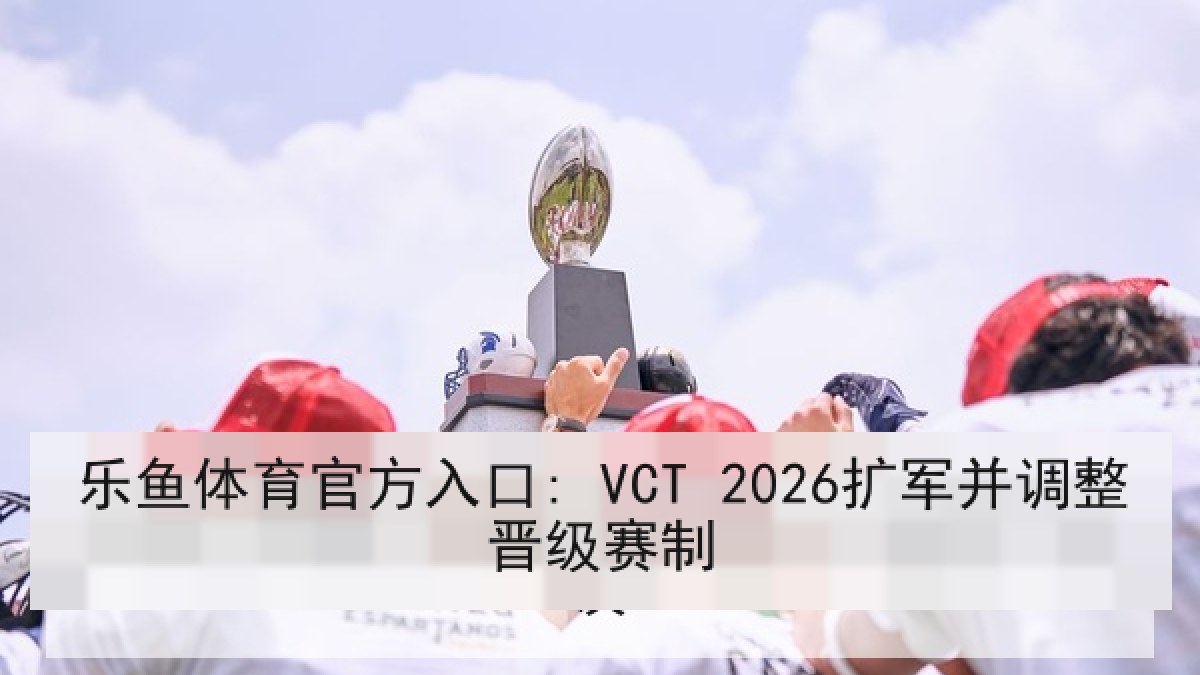 乐鱼体育官方入口: VCT 2026扩军并调整晋级赛制