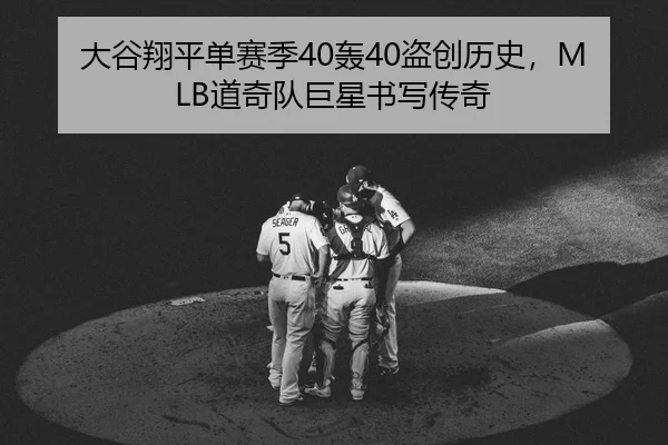 大谷翔平单赛季40轰40盗创历史，MLB道奇队巨星书写传奇