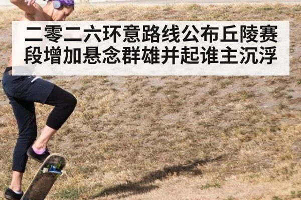 二零二六环意路线公布丘陵赛段增加悬念群雄并起谁主沉浮