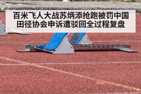 百米飞人大战苏炳添抢跑被罚中国田径协会申诉遭驳回全过程复盘