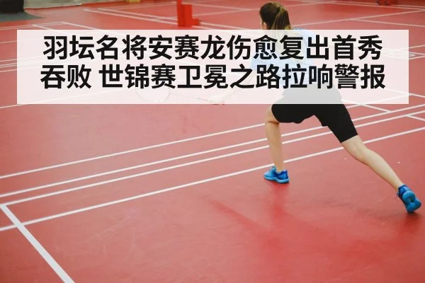 羽坛名将安赛龙伤愈复出首秀吞败 世锦赛卫冕之路拉响警报