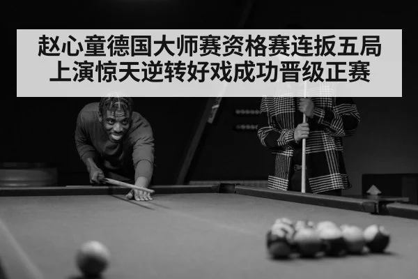 赵心童德国大师赛资格赛连扳五局上演惊天逆转好戏成功晋级正赛