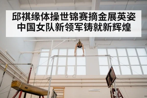 邱祺缘体操世锦赛摘金展英姿 中国女队新领军铸就新辉煌
