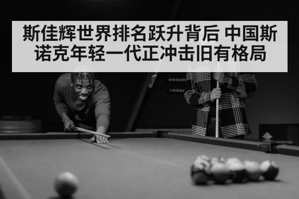 斯佳辉世界排名跃升背后 中国斯诺克年轻一代正冲击旧有格局