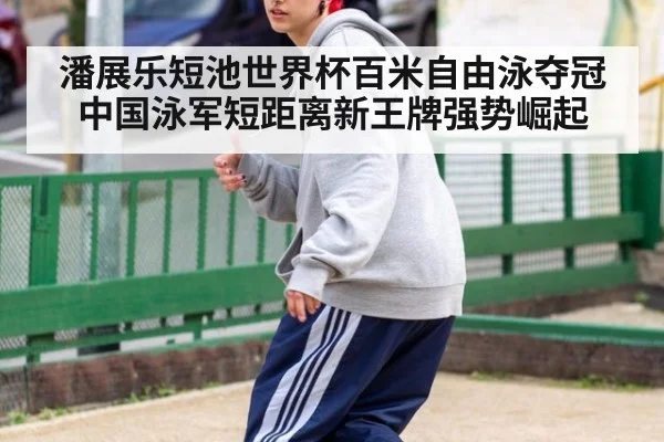 潘展乐短池世界杯百米自由泳夺冠 中国泳军短距离新王牌强势崛起